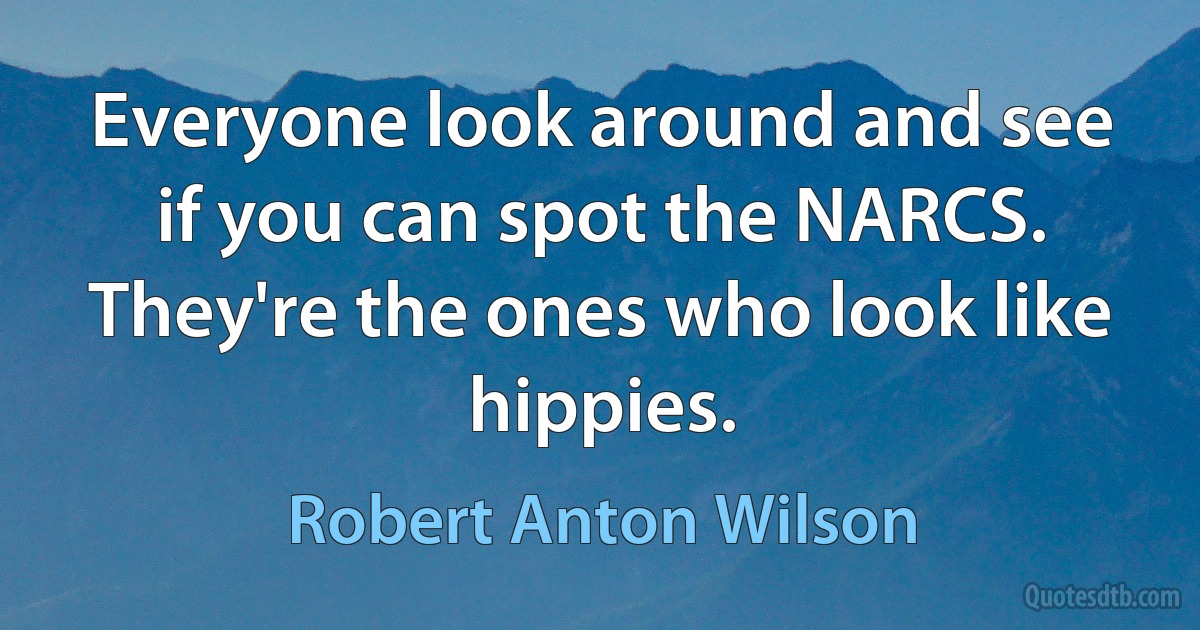 Everyone look around and see if you can spot the NARCS. They're the ones who look like hippies. (Robert Anton Wilson)