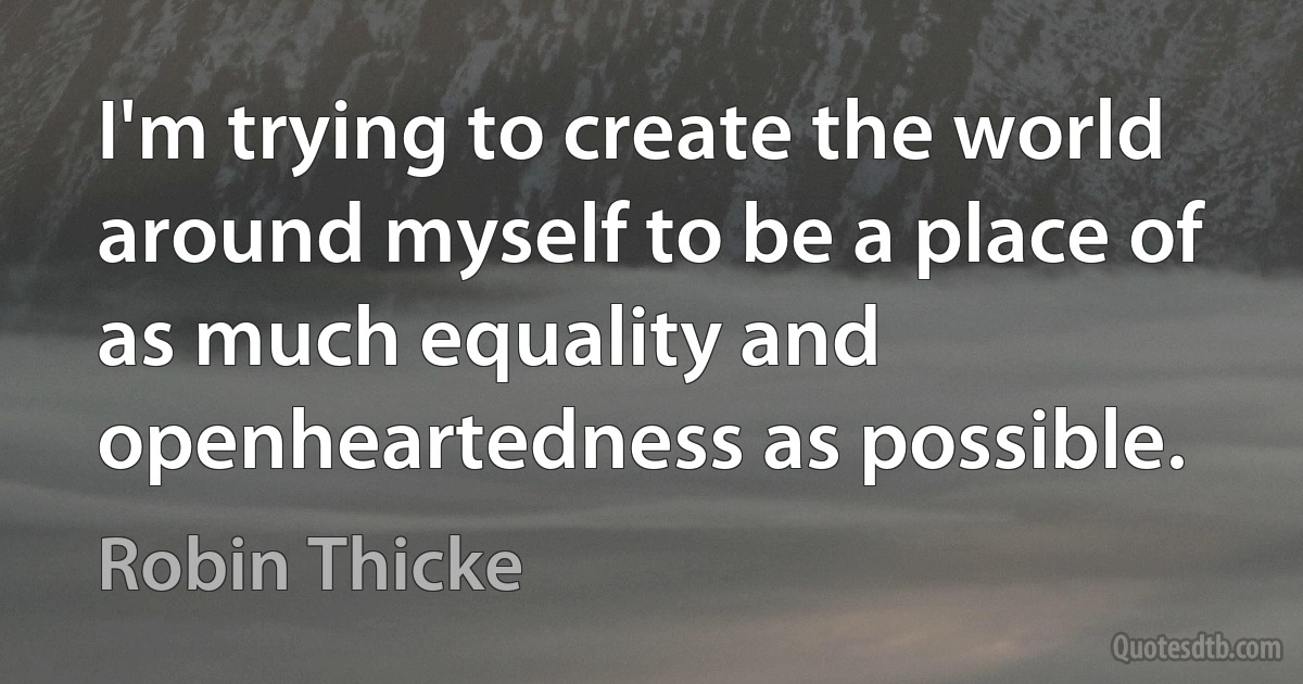 I'm trying to create the world around myself to be a place of as much equality and openheartedness as possible. (Robin Thicke)