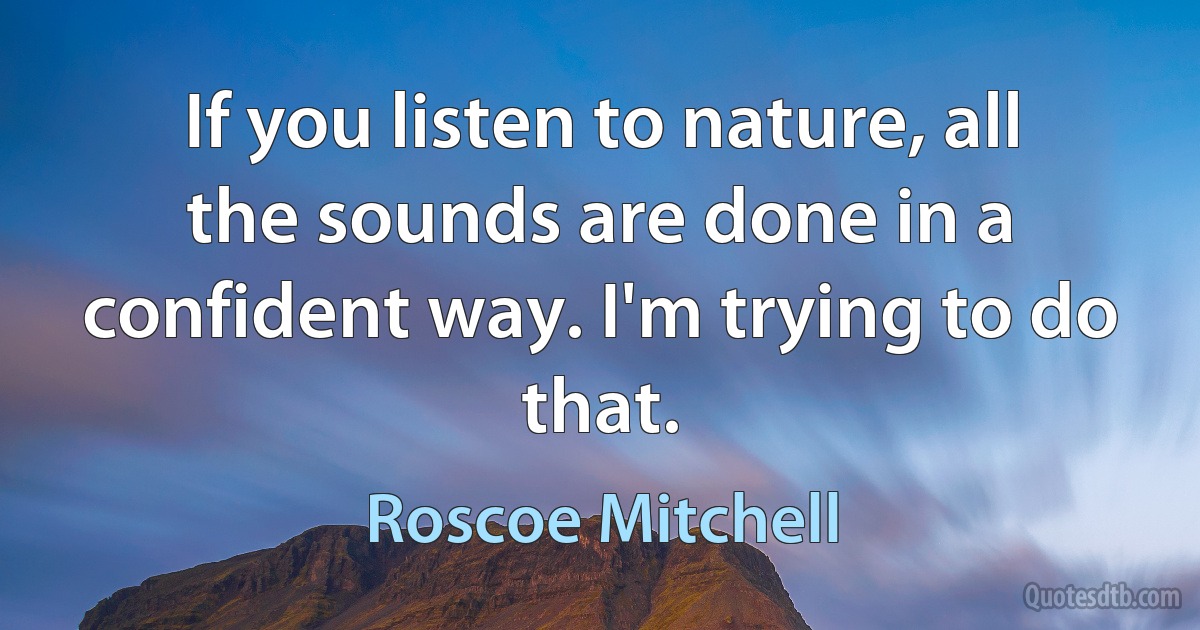 If you listen to nature, all the sounds are done in a confident way. I'm trying to do that. (Roscoe Mitchell)