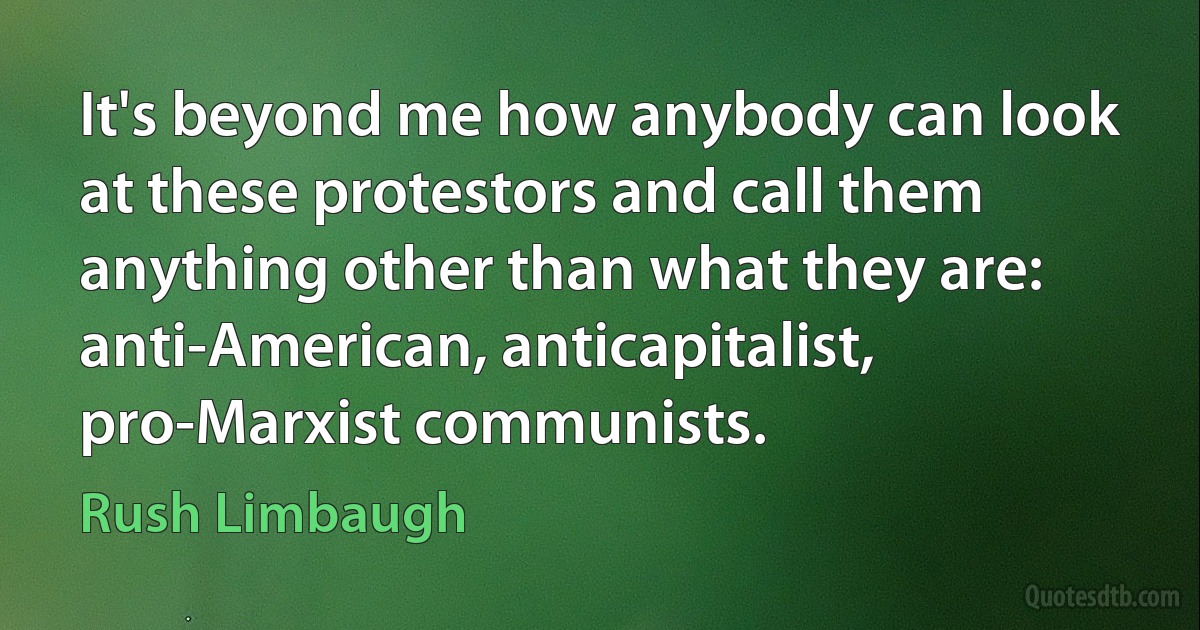 It's beyond me how anybody can look at these protestors and call them anything other than what they are: anti-American, anticapitalist, pro-Marxist communists. (Rush Limbaugh)