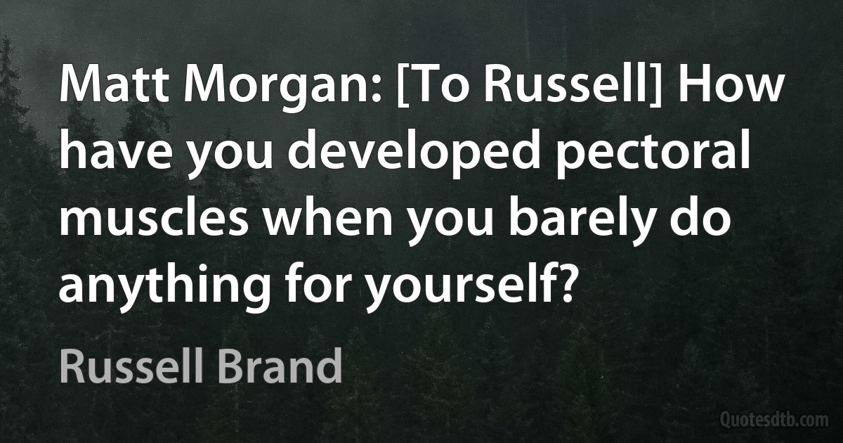 Matt Morgan: [To Russell] How have you developed pectoral muscles when you barely do anything for yourself? (Russell Brand)