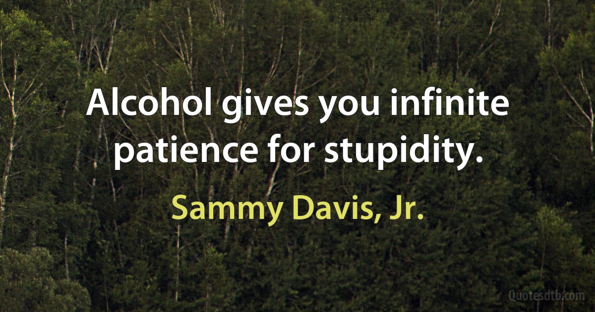 Alcohol gives you infinite patience for stupidity. (Sammy Davis, Jr.)