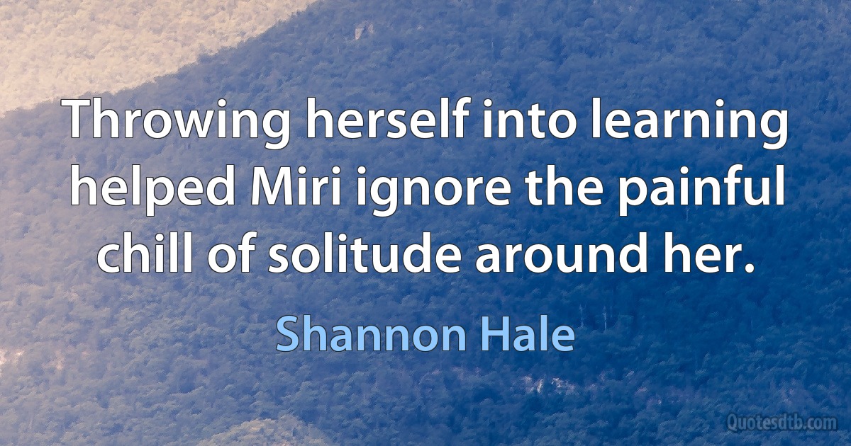 Throwing herself into learning helped Miri ignore the painful chill of solitude around her. (Shannon Hale)