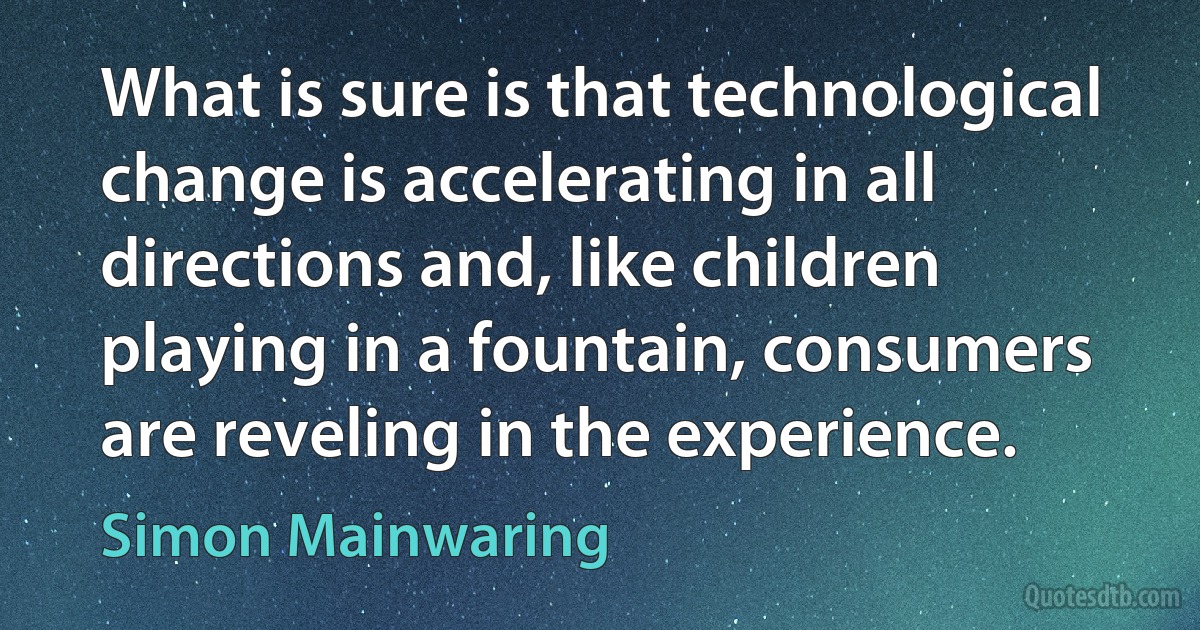 What is sure is that technological change is accelerating in all directions and, like children playing in a fountain, consumers are reveling in the experience. (Simon Mainwaring)