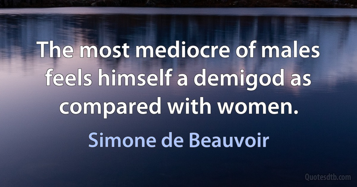 The most mediocre of males feels himself a demigod as compared with women. (Simone de Beauvoir)