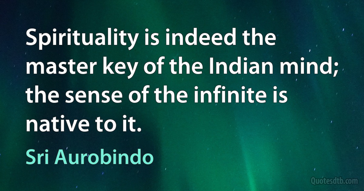 Spirituality is indeed the master key of the Indian mind; the sense of the infinite is native to it. (Sri Aurobindo)