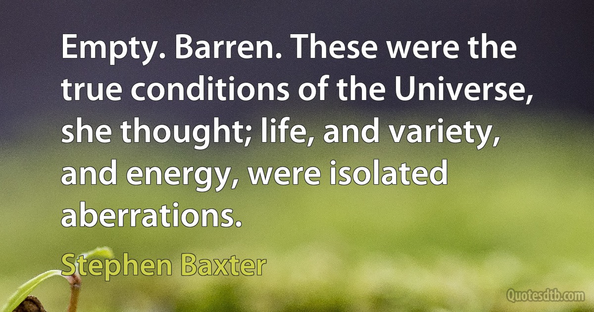 Empty. Barren. These were the true conditions of the Universe, she thought; life, and variety, and energy, were isolated aberrations. (Stephen Baxter)