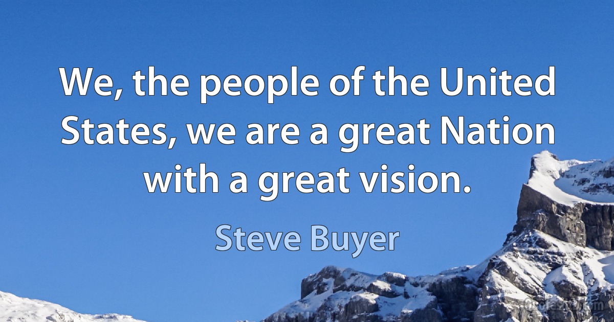 We, the people of the United States, we are a great Nation with a great vision. (Steve Buyer)