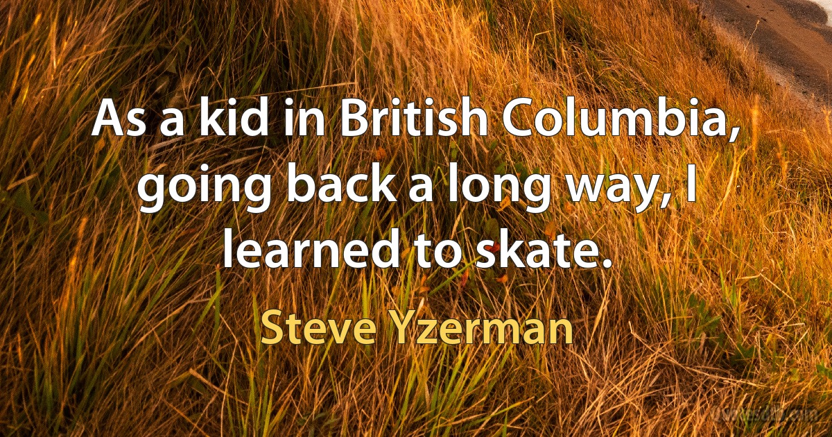 As a kid in British Columbia, going back a long way, I learned to skate. (Steve Yzerman)