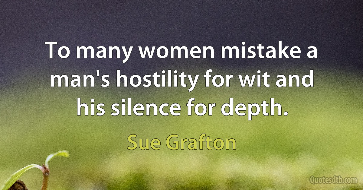 To many women mistake a man's hostility for wit and his silence for depth. (Sue Grafton)