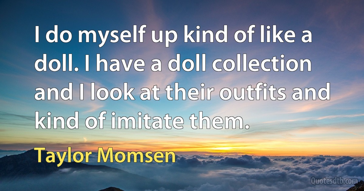 I do myself up kind of like a doll. I have a doll collection and I look at their outfits and kind of imitate them. (Taylor Momsen)