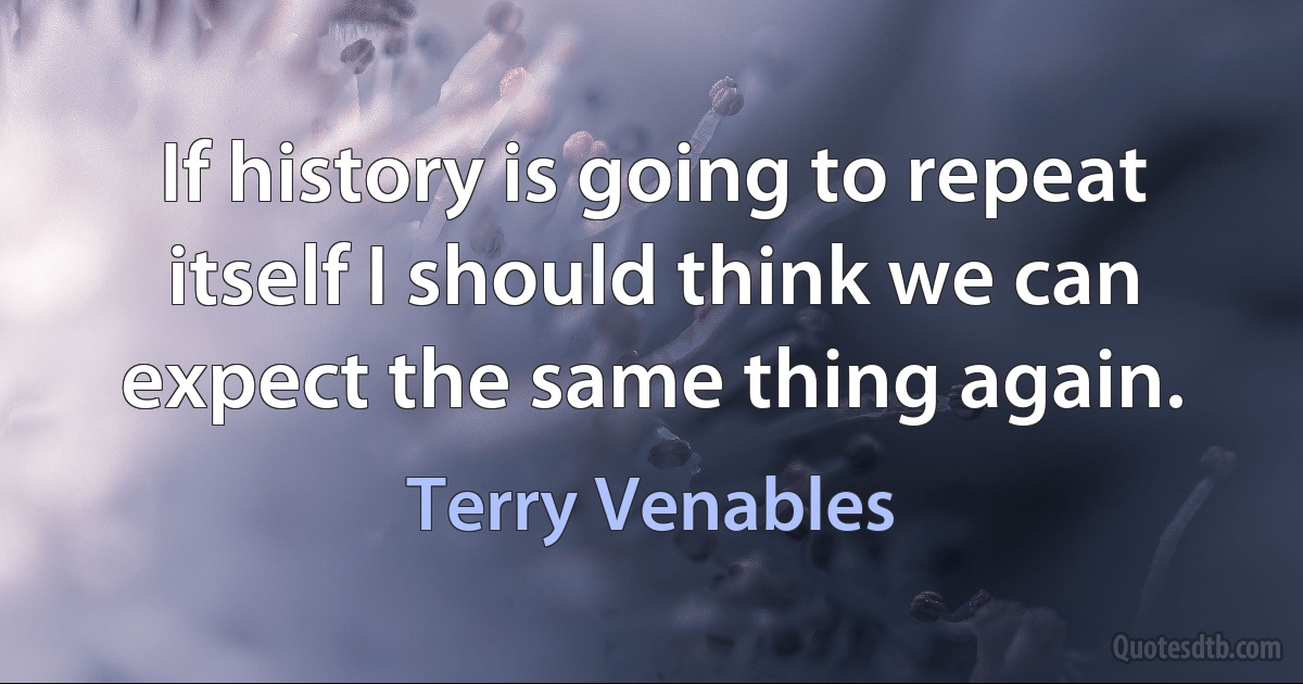 If history is going to repeat itself I should think we can expect the same thing again. (Terry Venables)