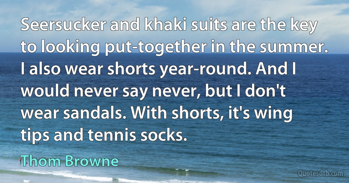 Seersucker and khaki suits are the key to looking put-together in the summer. I also wear shorts year-round. And I would never say never, but I don't wear sandals. With shorts, it's wing tips and tennis socks. (Thom Browne)