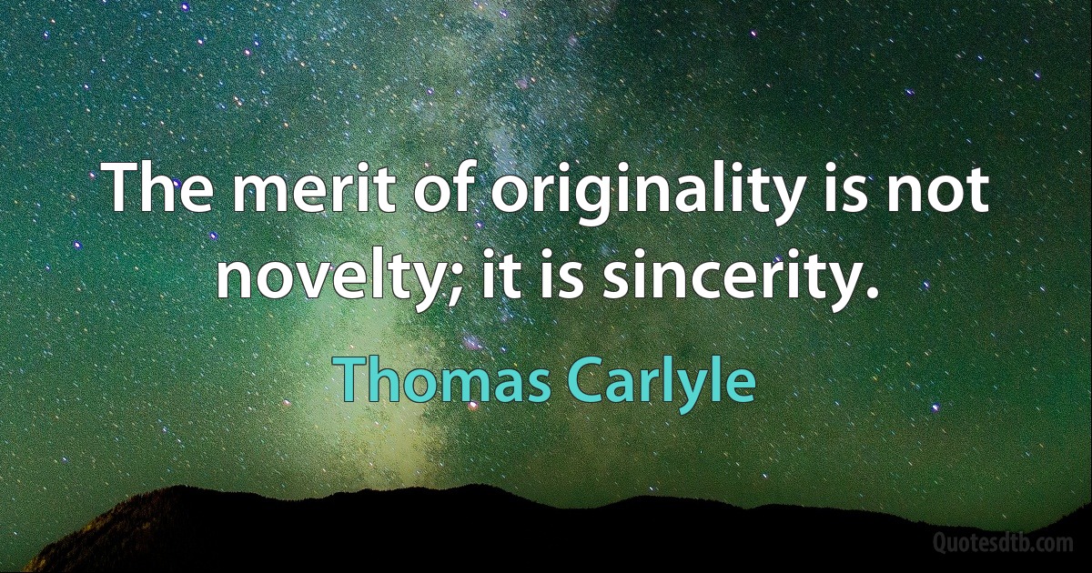 The merit of originality is not novelty; it is sincerity. (Thomas Carlyle)