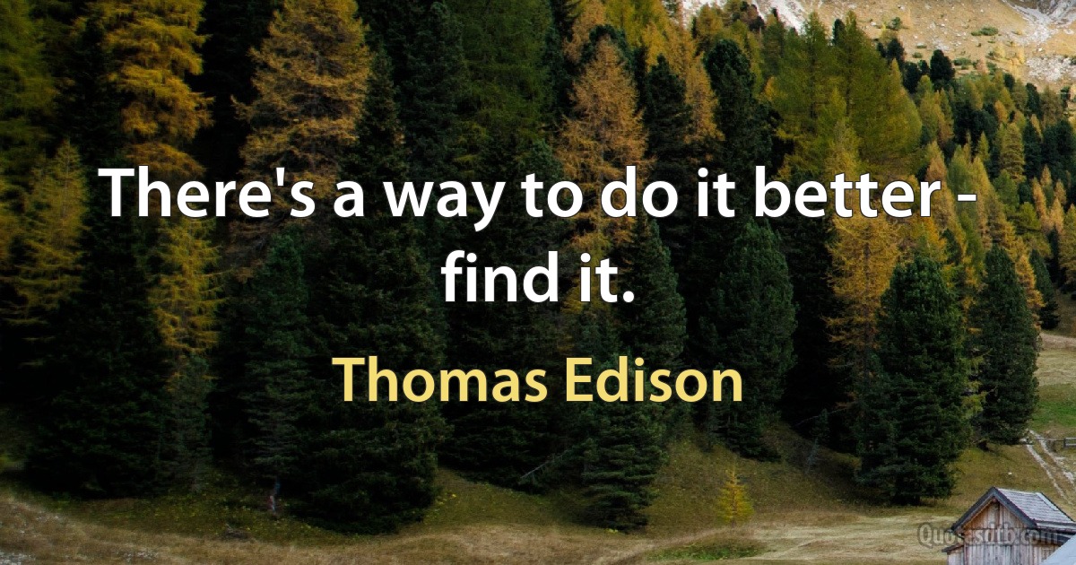 There's a way to do it better - find it. (Thomas Edison)