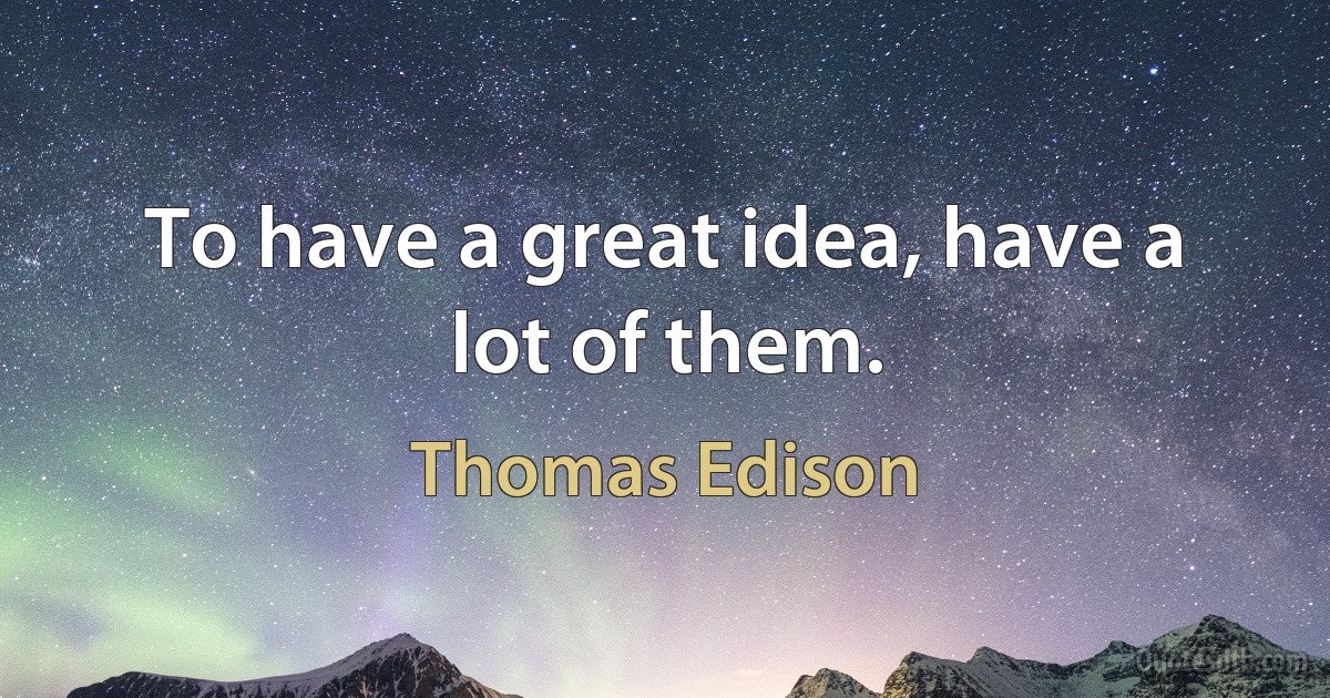 To have a great idea, have a lot of them. (Thomas Edison)