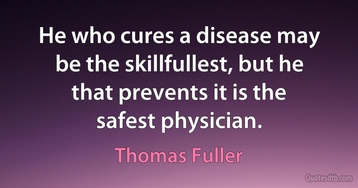 He who cures a disease may be the skillfullest, but he that prevents it is the safest physician. (Thomas Fuller)