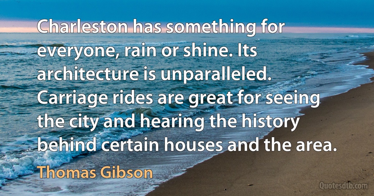 Charleston has something for everyone, rain or shine. Its architecture is unparalleled. Carriage rides are great for seeing the city and hearing the history behind certain houses and the area. (Thomas Gibson)