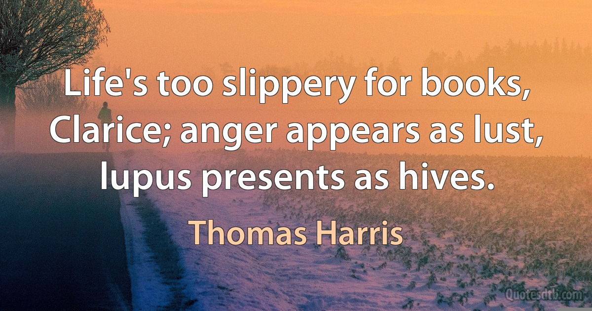 Life's too slippery for books, Clarice; anger appears as lust, lupus presents as hives. (Thomas Harris)