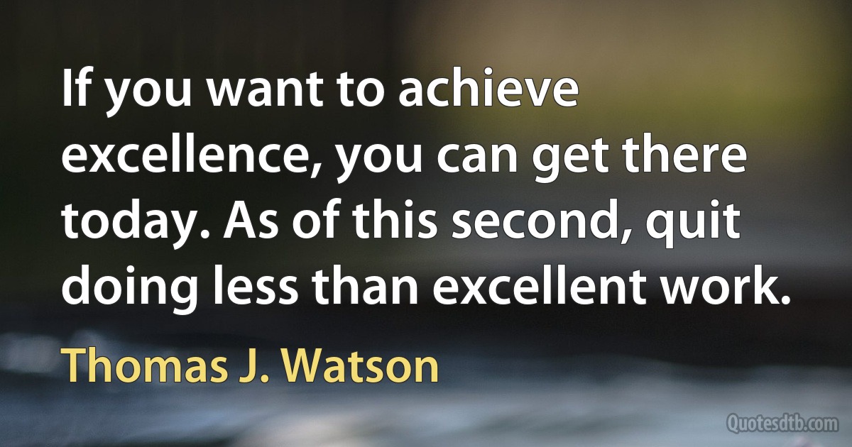 If you want to achieve excellence, you can get there today. As of this second, quit doing less than excellent work. (Thomas J. Watson)