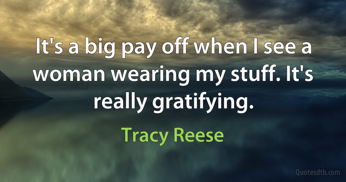 It's a big pay off when I see a woman wearing my stuff. It's really gratifying. (Tracy Reese)