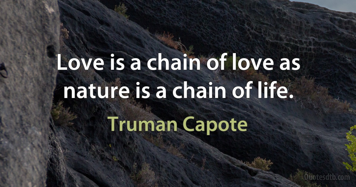 Love is a chain of love as nature is a chain of life. (Truman Capote)