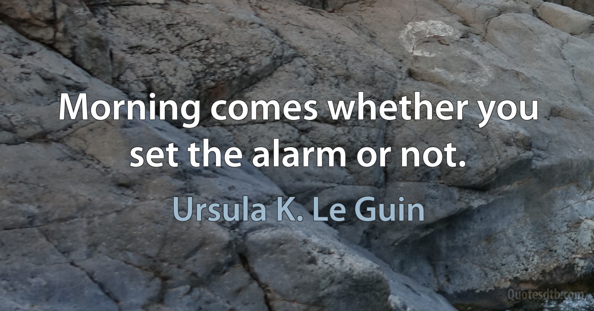 Morning comes whether you set the alarm or not. (Ursula K. Le Guin)