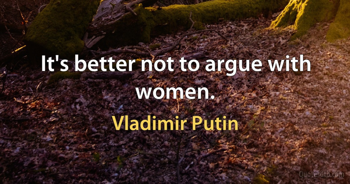 It's better not to argue with women. (Vladimir Putin)