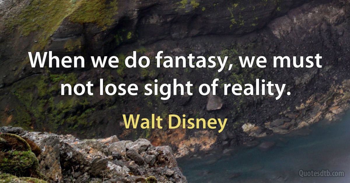 When we do fantasy, we must not lose sight of reality. (Walt Disney)