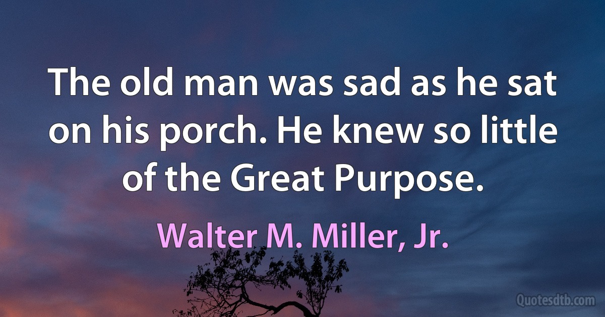 The old man was sad as he sat on his porch. He knew so little of the Great Purpose. (Walter M. Miller, Jr.)