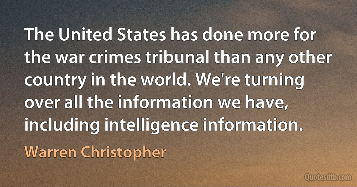 The United States has done more for the war crimes tribunal than any other country in the world. We're turning over all the information we have, including intelligence information. (Warren Christopher)