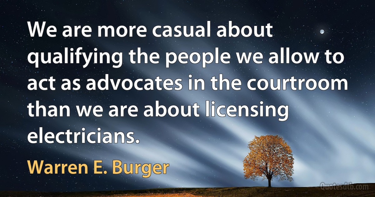 We are more casual about qualifying the people we allow to act as advocates in the courtroom than we are about licensing electricians. (Warren E. Burger)