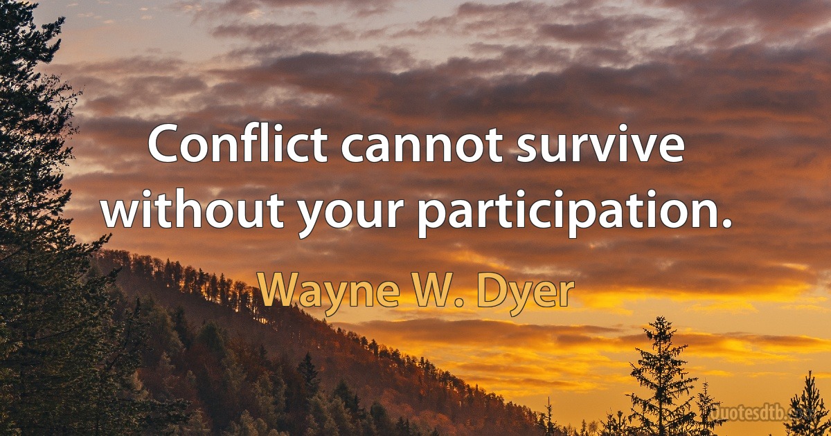 Conflict cannot survive without your participation. (Wayne W. Dyer)