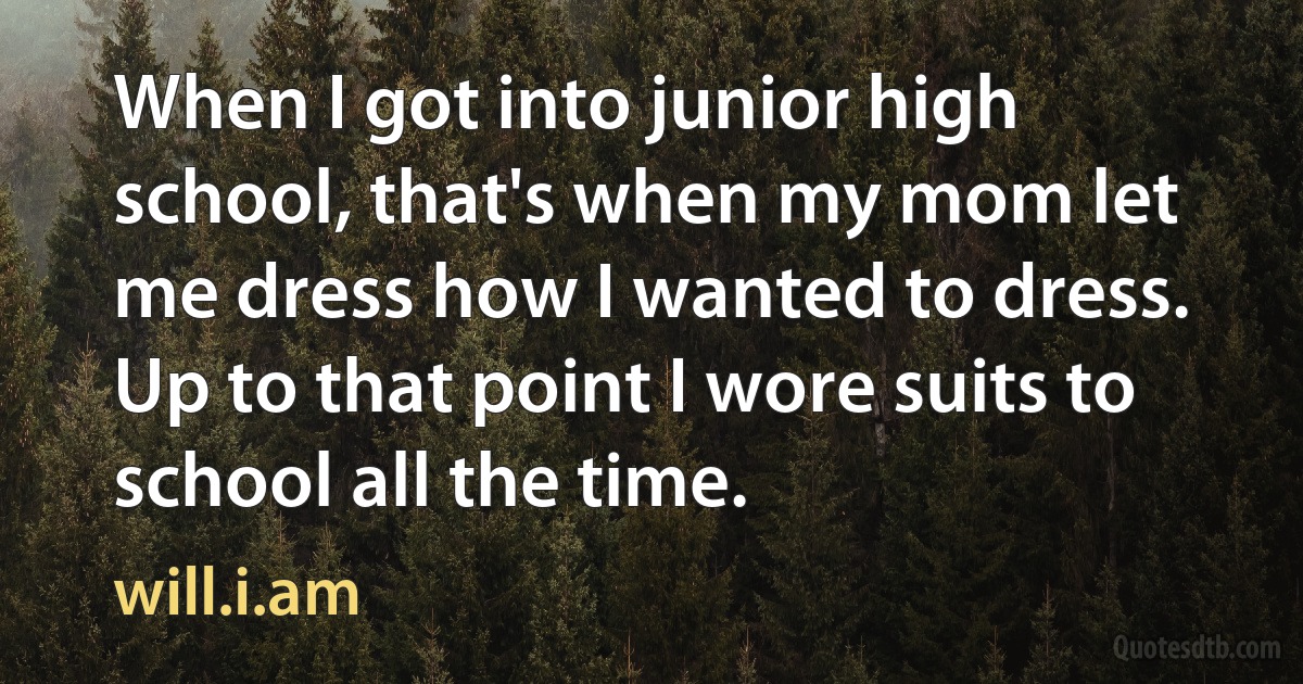 When I got into junior high school, that's when my mom let me dress how I wanted to dress. Up to that point I wore suits to school all the time. (will.i.am)