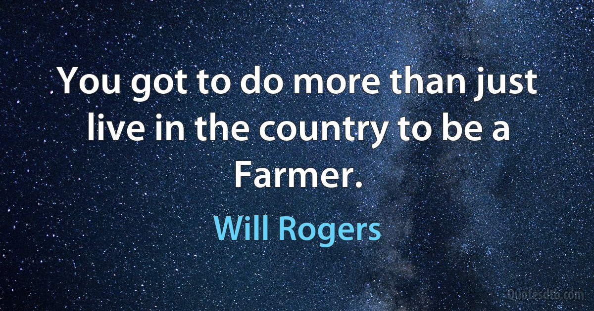 You got to do more than just live in the country to be a Farmer. (Will Rogers)