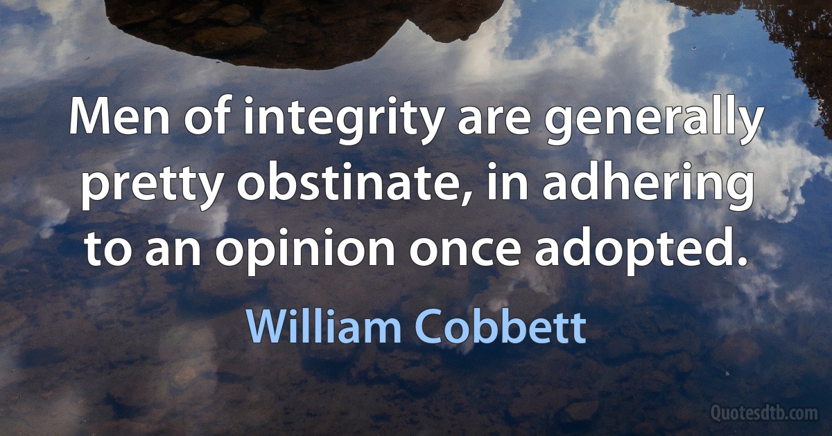 Men of integrity are generally pretty obstinate, in adhering to an opinion once adopted. (William Cobbett)