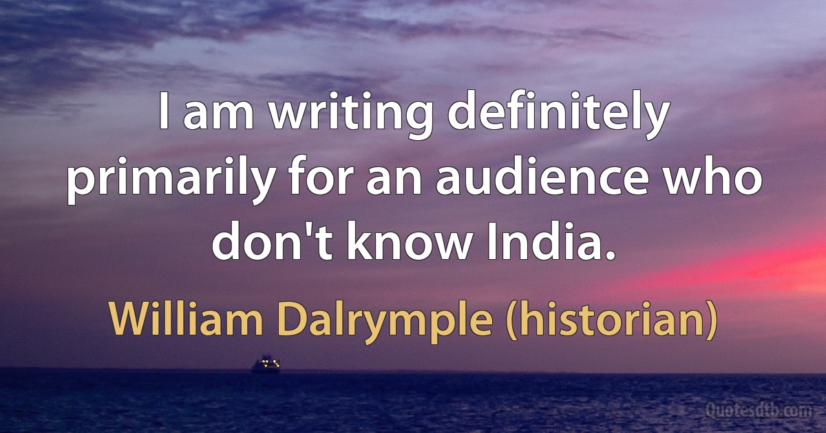 I am writing definitely primarily for an audience who don't know India. (William Dalrymple (historian))