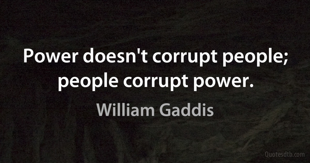 Power doesn't corrupt people; people corrupt power. (William Gaddis)