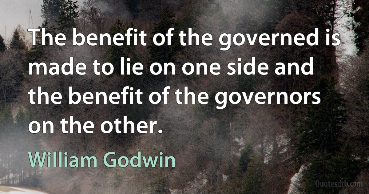 The benefit of the governed is made to lie on one side and the benefit of the governors on the other. (William Godwin)