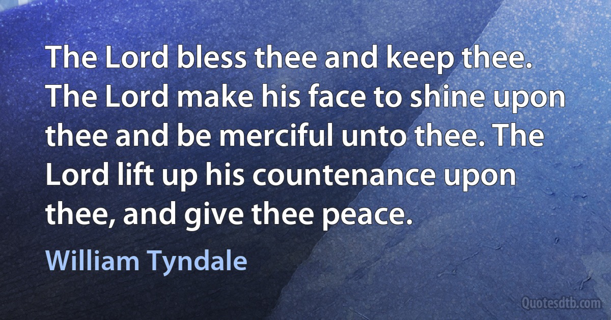 The Lord bless thee and keep thee. The Lord make his face to shine upon thee and be merciful unto thee. The Lord lift up his countenance upon thee, and give thee peace. (William Tyndale)