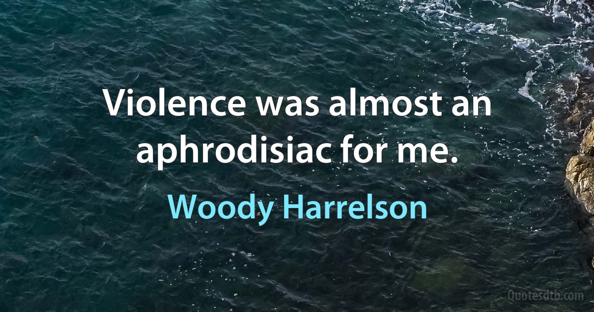 Violence was almost an aphrodisiac for me. (Woody Harrelson)