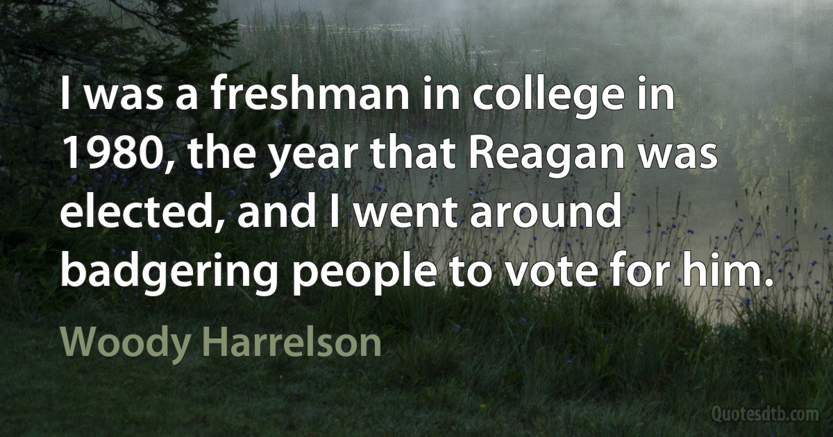 I was a freshman in college in 1980, the year that Reagan was elected, and I went around badgering people to vote for him. (Woody Harrelson)