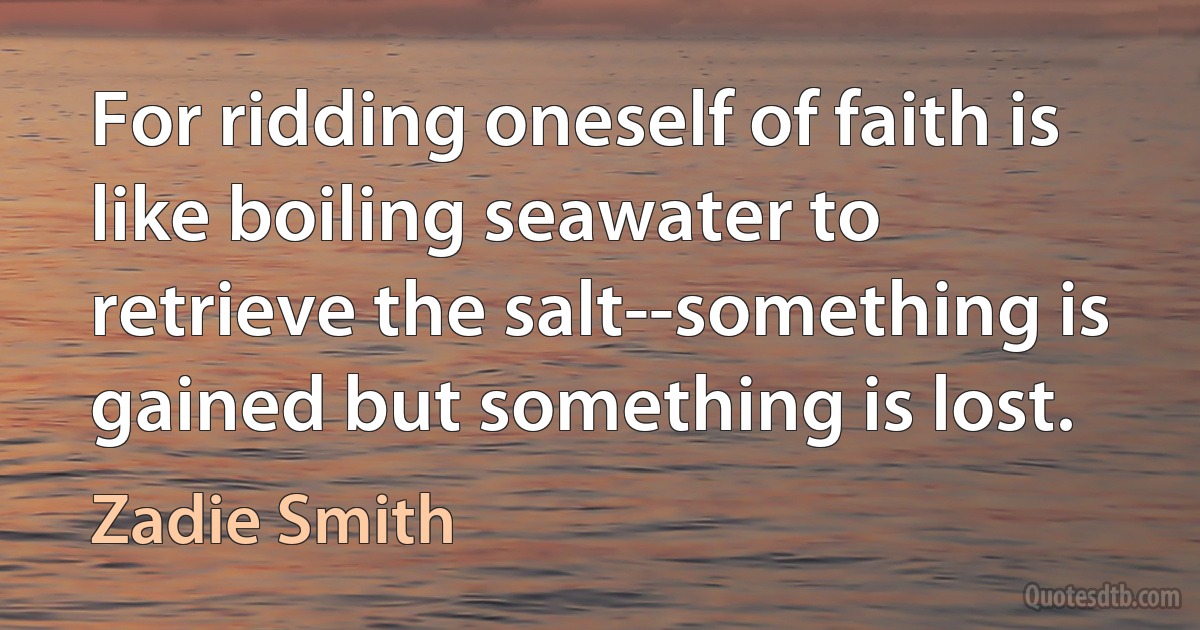 For ridding oneself of faith is like boiling seawater to retrieve the salt--something is gained but something is lost. (Zadie Smith)