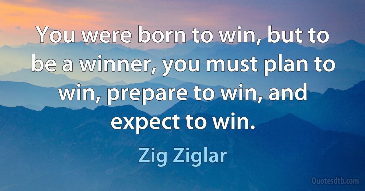 You were born to win, but to be a winner, you must plan to win, prepare to win, and expect to win. (Zig Ziglar)