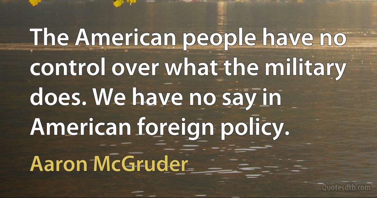 The American people have no control over what the military does. We have no say in American foreign policy. (Aaron McGruder)