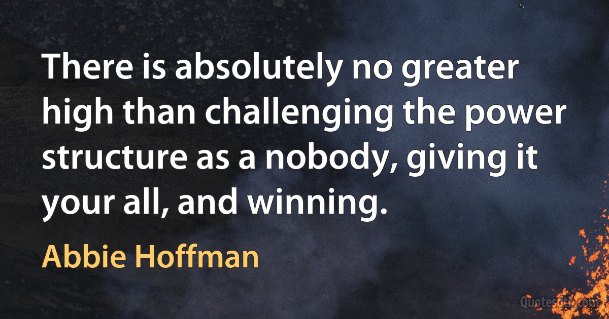 There is absolutely no greater high than challenging the power structure as a nobody, giving it your all, and winning. (Abbie Hoffman)