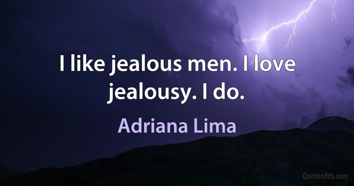 I like jealous men. I love jealousy. I do. (Adriana Lima)