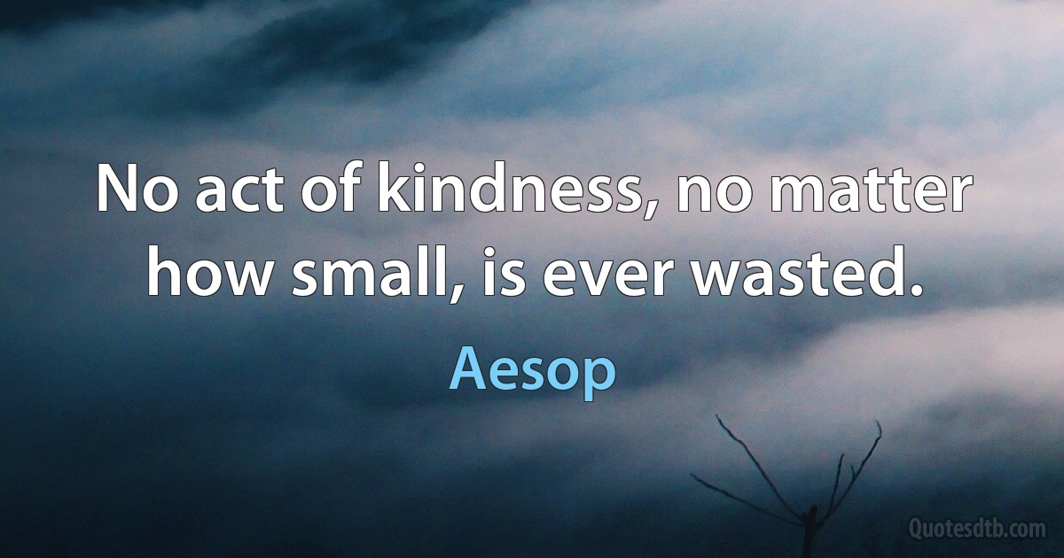 No act of kindness, no matter how small, is ever wasted. (Aesop)