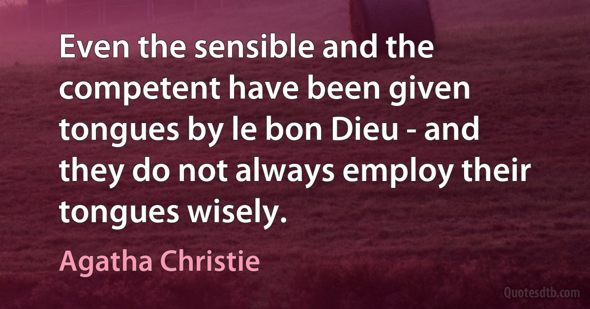 Even the sensible and the competent have been given tongues by le bon Dieu - and they do not always employ their tongues wisely. (Agatha Christie)