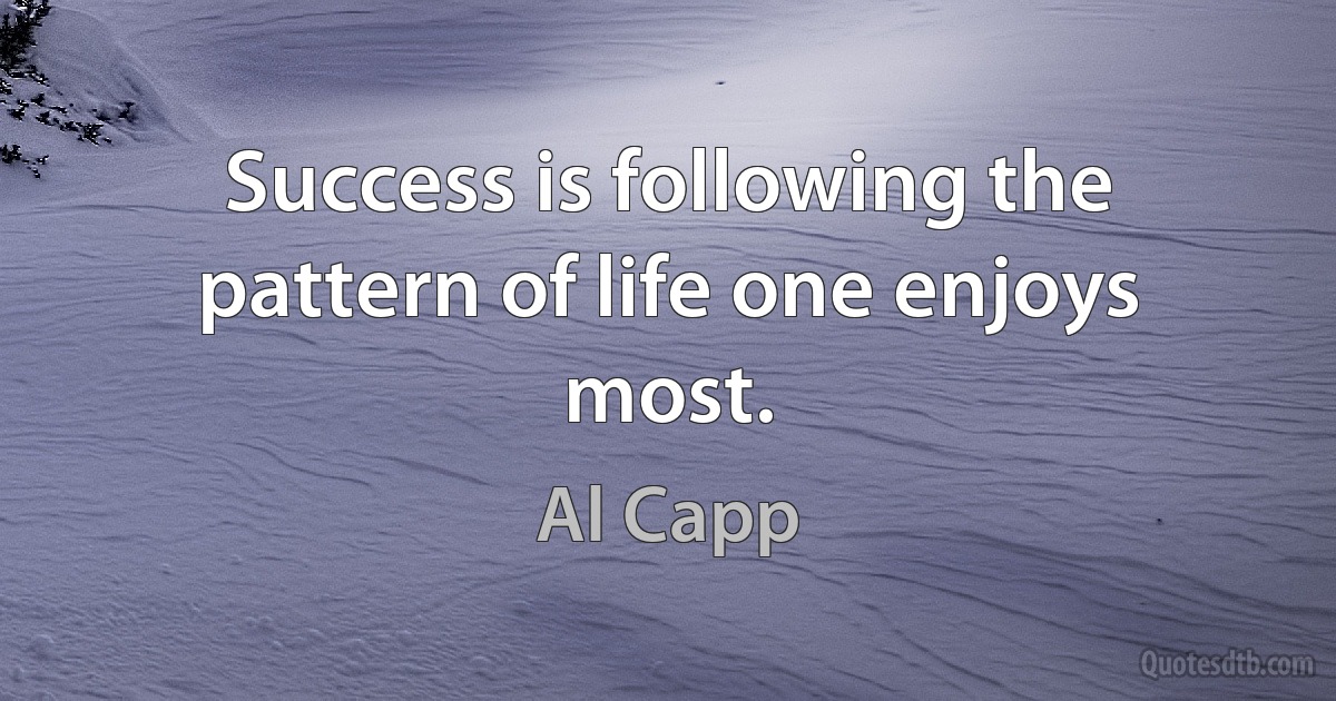 Success is following the pattern of life one enjoys most. (Al Capp)